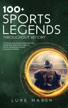 Hardcover 100+ Sports Legends Throughout History: A Collection of the Greatest Athletes and Their Unforgettable Achievements, Impact on Society, and Influence o Book