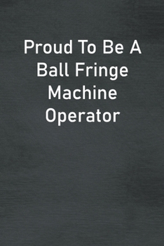 Proud To Be A Ball Fringe Machine Operator: Lined Notebook For Men, Women And Co Workers