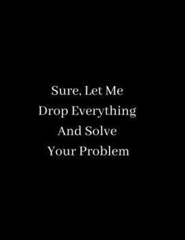 Sure, Let Me Drop Everything And Solve Your Problem: Composition Notebook-Large College Ruled Notebook 8.5x11 Blank Notebook