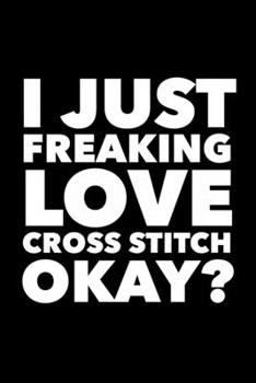 I Just Freaking Love Cross Stitch Okay?: 6x9 120 Page Lined Composition Notebook Funny Cross Stitch Gift