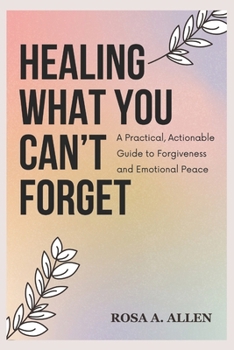Paperback Healing What You Can't Forget: A Practical, Actionable Guide to Forgiveness and Emotional Peace Book
