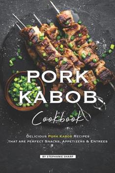 Pork Kabob Cookbook: Delicious Pork Kabob Recipes that are perfect Snacks, Appetizers Entrees
