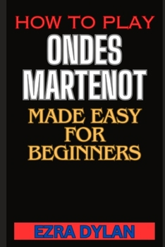 Paperback How to Play Ondes Martenot Made Easy for Beginners: Complete Step By Step Guide To Learn And Perfect Your Ondes Martenot Play Ability From Scratch Book