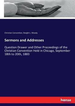 Paperback Sermons and Addresses: Question Drawer and Other Proceedings of the Christian Convention Held in Chicago, September 18th to 20th, 1883 Book