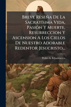 Breve Reseña De La Sacratísima Vida, Pasión Y Muerte, Resurreccion Y Ascension A Los Cielos De Nuestro Adorable Redentor Jesucristo...