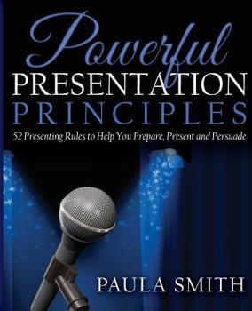 Paperback Powerful Presentation Principles: 52 Presenting Rules to Help You Prepare, Present and Persuade Book