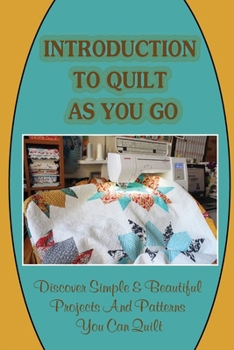 Paperback Introduction To Quilt As You Go: Discover Simple & Beautiful Projects And Patterns You Can Quilt: What Is Quilt As You Go Technique Book