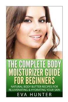 Paperback The Complete Body Moisturizer Guide for Beginners: Natural Body Butter Recipes for Rejuvenating and Hydrating your Skin Book