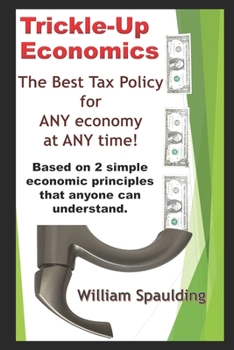 Trickle-Up Economics : The Best Tax Policy for ANY Economy at ANY Time!