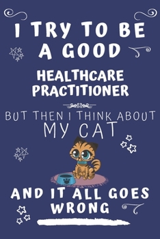 I Try To Be A Good Healthcare Practitioner But Then I Think About My Cat And It All Goes Wrong: Perfect Gag Gift For A Good Healthcare Practitioner ... 6 x 9 Format | Office | Birthday | Christma