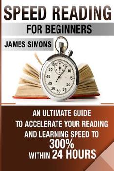 Paperback Speed Reading For Beginners: An Ultimate Guide To Accelerate Your Reading And Learning Speed To 300% Within 24 Hours Book