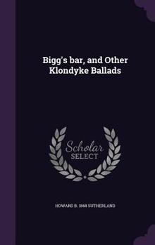 Bigg's Bar: And Other Klondyke Ballads