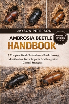 AMBROSIA BEETLE HANDBOOK: A Complete Guide To Ambrosia Beetle Ecology, Identification, Forest Impacts, And Integrated Control Strategies