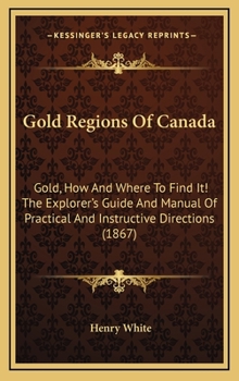 Hardcover Gold Regions Of Canada: Gold, How And Where To Find It! The Explorer's Guide And Manual Of Practical And Instructive Directions (1867) Book