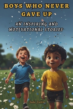 Boys Who Never Gave Up: An Inspiring and Motivational Stories of Bravery, Resilience, Confidence, Teamwork, Courage, Problem-solving and Friendship. (Inspirational Children’s Short Stories)