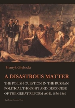A Disastrous Matter: The Polish Question in the Russian Political Thought and Discourse of the Great Reform Age, 1856-1866