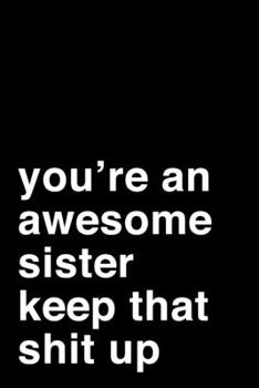 You're an Awesome Sister. Keep That Shit Up: 6x9 Lined Notebook/Journal Motivation Gift Idea For Sisters