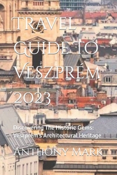 Paperback Travel Guide To Veszprém 2023: Discovering The Historic Gems: Veszprém's Architectural Heritage Book