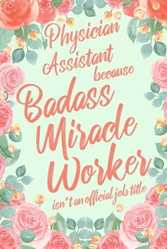 Physician Assistant Because Badass Miracle Worker Isn't an Official Job Title: 6x9" Dot Bullet Floral Matte Cover Notebook/Journal Funny Gift Idea For Physician Assistants, Doctor Assistants