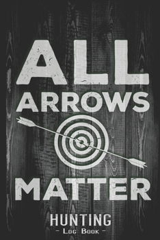 Hunting Log Book Journal for Hunter: All Arrows Matter Archery - Hunters Track Record of Species, Location, Gear - Shooting Seasons Dates