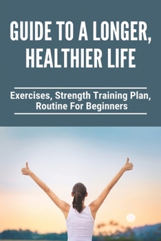 Paperback Guide To A Longer, Healthier Life: Exercises, Strength Training Plan, Routine For Beginners: Healthy Living Tips Essay Book