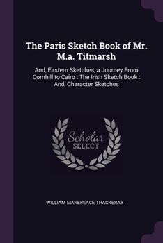 Paperback The Paris Sketch Book of Mr. M.a. Titmarsh: And, Eastern Sketches, a Journey From Cornhill to Cairo: The Irish Sketch Book: And, Character Sketches Book