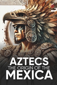 Paperback Aztecs the Origin of the Mexica Illustrated: Myths, History, and Culture of a Legendary People Book