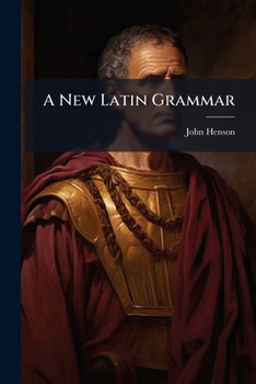 A new Latin Grammar, adapted to the capacities of young scholars; comprising every thing in the art necessary for grammar-schools. ... By the Rev. Mr. Henson, ...