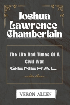 JOSHUA LAWRENCE CHAMBERLAIN: The Life And Times Of A Civil War General