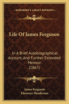Life of James Ferguson, in a Brief Autobiographical Account and Further Extended Memoir, With Notes, by E. Henderson