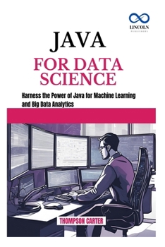 JAVA FOR DATA SCIENCE: Harness the Power of Java for Machine Learning and Big Data Analytics