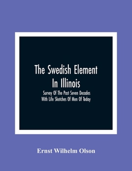 The Swedish Element In Illinois: Survey Of The Past Seven Decades: With Life Sketches Of Men Of Today