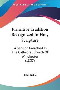 Primitive Tradition Recognized In Holy Scripture: A Sermon Preached In The Cathedral Church Of Winchester