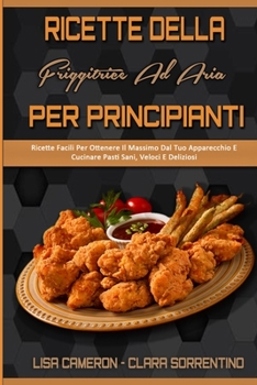 Paperback Ricette Della Friggitrice Ad Aria Per Principianti: Ricette Facili Per Ottenere Il Massimo Dal Tuo Apparecchio E Cucinare Pasti Sani, Veloci E Delizio [Italian] Book