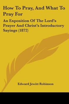 Paperback How To Pray, And What To Pray For: An Exposition Of The Lord's Prayer And Christ's Introductory Sayings (1872) Book
