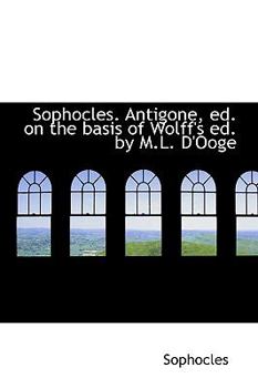 Sophocles Antigone, Ed on the Basis of Wolff's Ed by M L D'Ooge