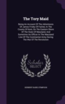 Hardcover The Tory Maid: Being An Account Of The Adventures Of James Frisby Of Fairlee, In The County Of Kent, On The Eastern Shore Of The Stat Book