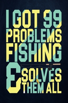 I Got 99 Problems Fishing Solves Them All: Fishing Journal Complete Fisherman's Log Book  With Prompts, Records Details of Fishing Trip, Including ... Weather Conditions, Water Conditions, etc