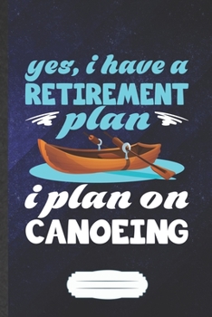Yes I Have a Retirement Plan I Plan on Canoeing: Funny Canoeing Kayaking Blank Lined Notebook Journal For Outdoor Adventure, Inspirational Saying Unique Special Birthday Gift Modern 6x9 110 Pages