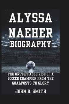 Paperback Alyssa Naeher Biography: The Unstoppable Rise of a Soccer Champion From The Goalposts to Glory Book