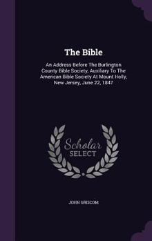 Hardcover The Bible: An Address Before The Burlington County Bible Society, Auxiliary To The American Bible Society At Mount Holly, New Jer Book