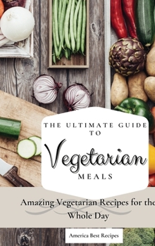 Hardcover The Ultimate Guide to Vegetarian Meals: Amazing Vegetarian Recipes for the Whole Day Book