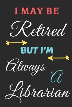 I May Be Retired But I'm Always A Librarian: lined notebook,funny retired Librarian gift