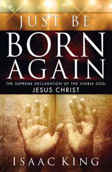 Paperback Just Be Born Again: The Supreme Declaration of the Visible God, Jesus Christ Book