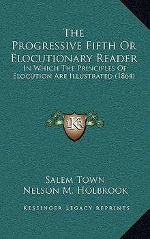 Paperback The Progressive Fifth Or Elocutionary Reader: In Which The Principles Of Elocution Are Illustrated (1864) Book
