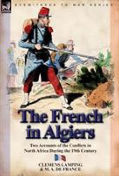 Hardcover The French in Algiers: Two Accounts of the Conflicts in North Africa During the 19th Century Book