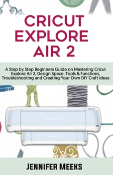 Paperback Cricut Explore Air 2: A Step by Step Beginners Guide on Mastering Cricut Explore Air 2, Design Space, Tools & Functions, Troubleshooting and Book