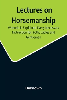 Paperback Lectures on Horsemanship, Wherein Is Explained Every Necessary Instruction for Both, Ladies and Gentlemen, in the Useful and Polite Art of, Riding, wi Book