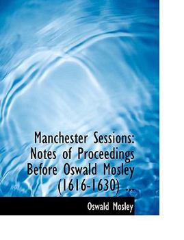 Paperback Manchester Sessions: Notes of Proceedings Before Oswald Mosley (1616-1630) ... (Large Print Edition) [Large Print] Book