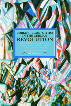 Working-Class Politics in the German Revolution: Richard Müller, the Revolutionary Shop Stewards and the Origins of the Council Movement - Book #83 of the Historical Materialism
